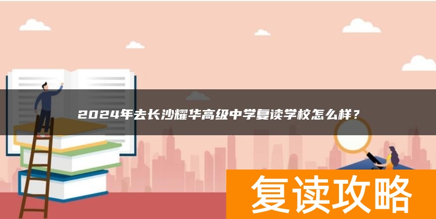 2024年去长沙耀华高级中学复读学校怎么样？